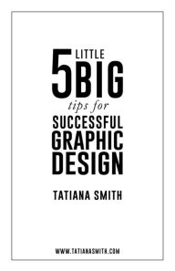 Title: 5 Little BIG Tips for Successful Graphic Design, Author: Tatiana Smith