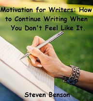 Title: Motivation for Writers: How to Continue Writing when You Don't Feel Like it, Author: Steven Benson