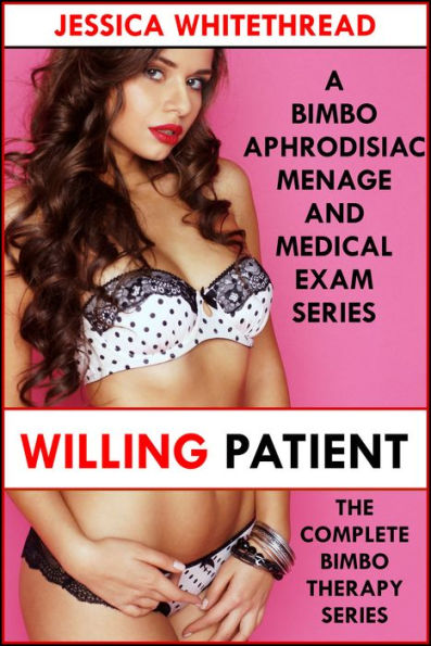 Willing Patient: The Complete Bimbo Therapy Series (A Bimbo Aphrodisiac Menage and Medical Exam Series)