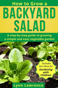 Title: How to Grow a Backyard Salad: A step-by-step guide to growing a simple and easy vegetable garden, Author: Lynn Lawrence