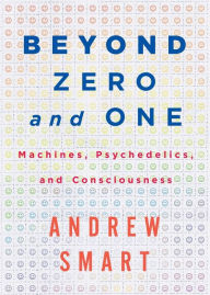 Title: Beyond Zero and One: Machines, Psychedelics, and Consciousness, Author: Andrew Smart