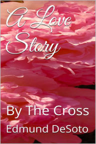 Title: A Love Story: By The Cross, Author: Joshua Wieczorek