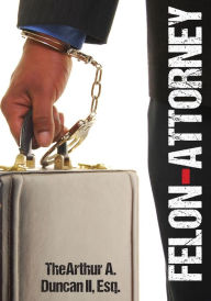 Title: Felon Attorney, Author: TheArthur A. Duncan II