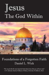 Title: Jesus The God Within: Foundations of a Forgotten Faith, Author: Daniel L. Wick