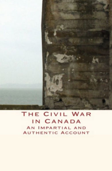 The Civil War in Canada : An Impartial and Authentic Account