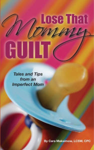 Title: Lose That Mommy Guilt, Tales and Tips from an Imperfect Mom, Author: Cara Maksimow