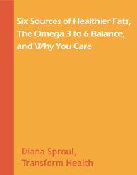 Title: Six Sources of Healthier Fats, The Omega 3 to 6 Balance, and Why You Care, Author: Diana Sproul