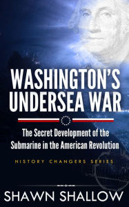 Title: Washington's Undersea War: The secret development of the submarine in the American Revolution, Author: Shawn Shallow