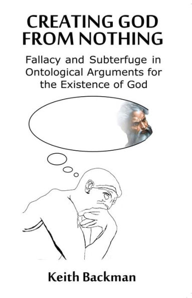 Creating God from Nothing: Fallacy and Subterfuge in Ontological Arguments for the Existence of God
