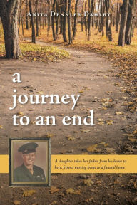 Title: A Journey To An End: A Daughter Takes Her Father From His Home to Hers, From a Nursing Home to a Funeral Home, Author: Anita Dennler Dahlby
