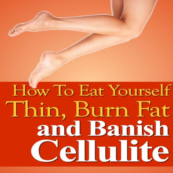 How to Eat Yourself Thin, Burn Fat and Banish Cellulite for Good