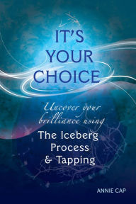 Title: It's Your Choice: Uncover your brillliance using The Iceberg Process & Tapping (EFT), Author: Annie Cap