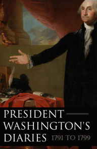 Title: President Washington's Diaries 17911799 (Expanded, Annotated), Author: George Washington