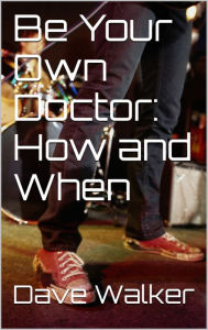 Title: Be Your Own Doctor: How and When, Author: Dave Walker