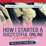 Title: How I Started A Successful Online Boutique: With $25 or less, Author: Shawna Solomon