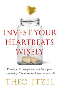 Title: Invest Your Heartbeats Wisely: Practical, Philosophical, and Principled Leadership Concepts for Business and Life, Author: Theo Etzel