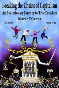 Title: Breaking The Chains Of Capitalism, An Evolutionary Journey to True Freedom, Author: Marco D'Anna