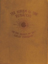 Title: The Sufism of the Rubaiyat, or, the Secret of the Great Paradox (Unabridged), Author: Omar Khayyam