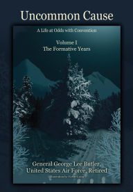 Title: Uncommon Cause-Volume 1:A Life at Odds with Convention - The Formative Years, Author: General George Lee Butler