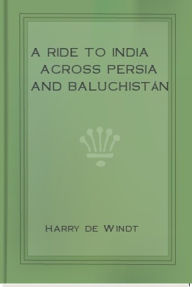 Title: A Ride to India across Persia and Baluchistan, Author: Harry de Windt