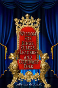 Title: Wisdom for Kings, Rulers, Leaders and Ordinary Folk, Author: LeDelma McDonald