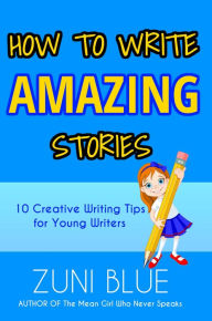 Title: How to Write Amazing Stories: 10 creative writing tips for young writers., Author: Zuni Blue