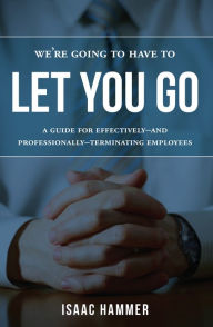 Title: We're Going To Have To Let You Go: A Guide For Effectively--and Professionally--Terminating Employees, Author: Isaac Hammer