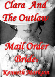 Title: Mail Order Bride: Clara And The Outlaw: A Sweet Clean Historical Mail Order Bride Western Victorian Romance (Redeemed Mail Order Brides Book 2), Author: Kenneth Markson