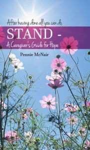 Title: After having done all you can do, STAND - A Caregiver's Guide for Hope, Author: Pennie McNair