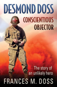 Title: Desmond Doss: Conscientious Objector: The Story of an Unlikely Hero, Author: Frances M. Doss