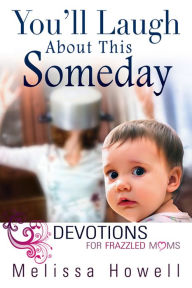 Title: You'll Laugh About This Someday: Devotions for Frazzled Moms, Author: Melissa Howell