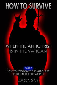 Title: How To Survive When The Antichrist Is In The Vatican: Part 3 - How to Recognize the Antichrist in the End of the World, Author: Jack Sky