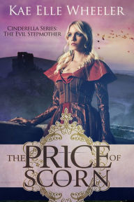 Title: The Price of Scorn: Cinderella's Evil Stepmother, Author: Kae Elle Wheeler