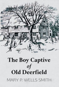 Title: The Boy Captive of Old Deerfield, Author: Mary P. Wells Smith