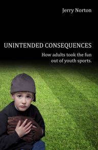 Title: Unintended Consequences: When Adults took the fun out of Youth Sports, Author: Jerry Norton