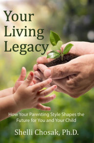 Title: Your Living Legacy: How Your Parenting Style Shapes the Future for You and Your Child, Author: Shelli Chosak