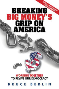 Title: Breaking Big Money's Grip on America: Working Together to Revive Our Democracy, Author: Bruce Berlin