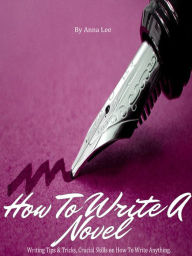 Title: How to Write a Novel - Writing Tips & Tricks, Crucial Skills on How To Write Anything., Author: Anna Lee