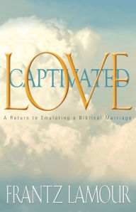 Title: Love Captivated: A Return to Emulating a Biblical Marriage, Author: Frantz Lamour