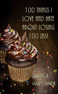 Title: 100 things I love and hate about losing 100 lbs!, Author: Angela Hartshorn