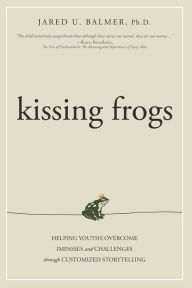 Title: Kissing Frogs: Helping Youths Overcome Impasses and Challenges Through Customized Storytelling, Author: Jared U. Balmer Ph.D.