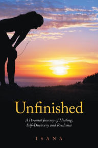 Title: Unfinished: A Personal Journey of Healing, Self-Discovery and Resilience, Author: Isana