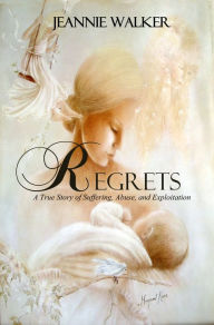 Title: Regrets - A True Story of Suffering, Abuse, and Exploitation, Author: Jeannie Walker