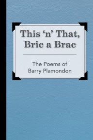 Title: This 'n' That, Bric a Brac The Poems of Barry Plamondon, Author: Barry Plamondon
