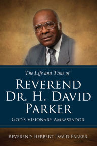 Title: The Life and Time of Reverend Dr. H. David Parker God's Visionary Ambassador, Author: Reverend Herbert David Parker