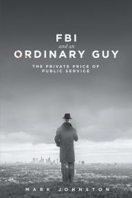 Title: FBI & an Ordinary Guy - The Private Price of Public Service, Author: Mark Johnston