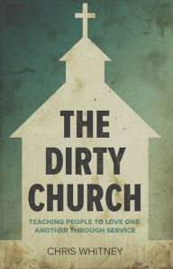 Title: The Dirty Church: Teaching People to Love One Another Through Service, Author: Chris Whitney