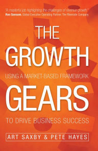 Title: The Growth Gears: Using A Market-Based Framework To Drive Business Success, Author: Art Saxby
