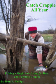 Title: Catch Crappie All Year: Fishing a Single Pole, Using No Boat and Farming Crappie, Author: John Phillips