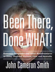 Title: Been There, Done WHAT!: ROMANTIC ESCAPADES AND OTHER MISADVENTURES IN CHINA, THAILAND, VIETNAM, LAOS, AND AUSTRALIA, Author: John Cameron Smith